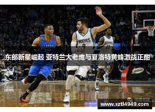 东部新星崛起 亚特兰大老鹰与夏洛特黄蜂激战正酣